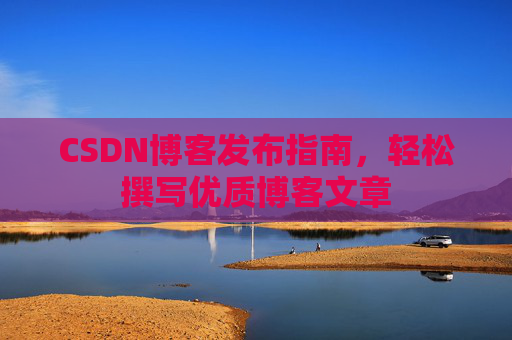 CSDN博客发布指南，轻松撰写优质博客文章