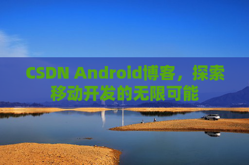 CSDN Android博客，探索移动开发的无限可能
